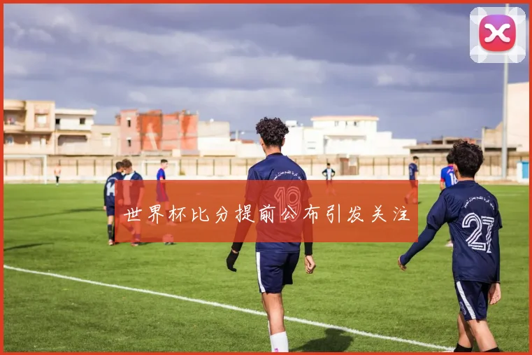 世界杯比分提前公布引发关注
