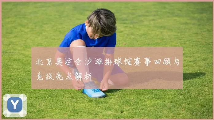 北京奥运会沙滩排球馆赛事回顾与竞技亮点解析