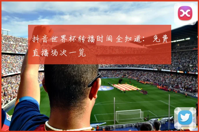 抖音世界杯转播时间全知道：免费直播场次一览