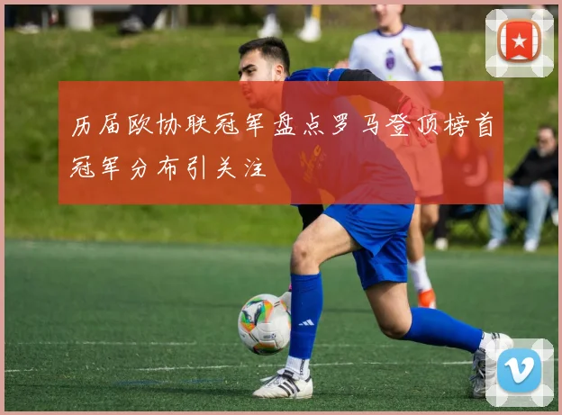 历届欧协联冠军盘点罗马登顶榜首冠军分布引关注