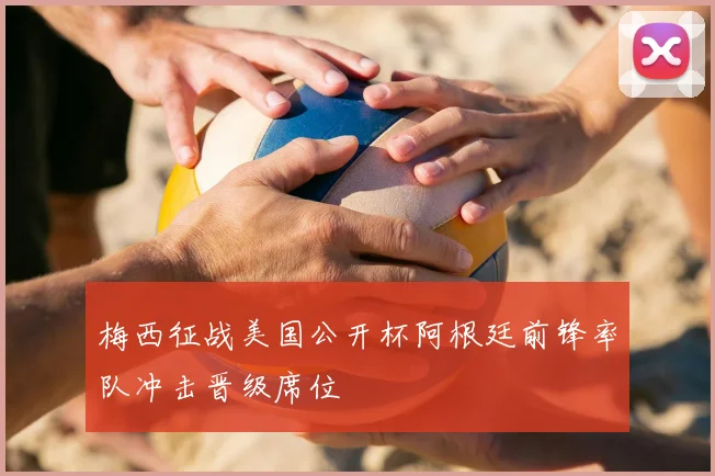 梅西征战美国公开杯阿根廷前锋率队冲击晋级席位