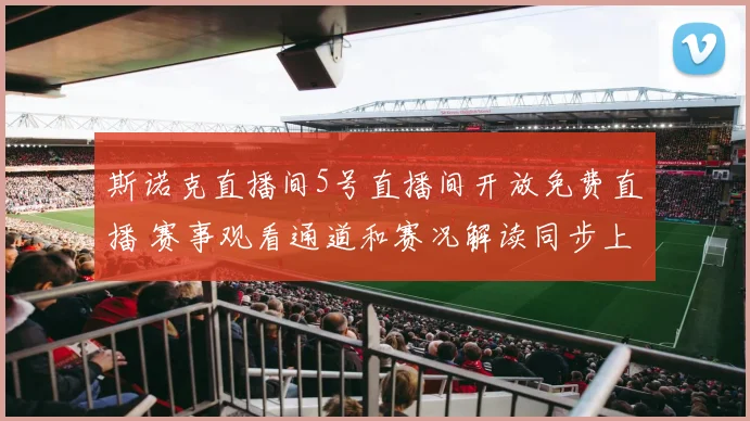 斯诺克直播间5号直播间开放免费直播 赛事观看通道和赛况解读同步上线