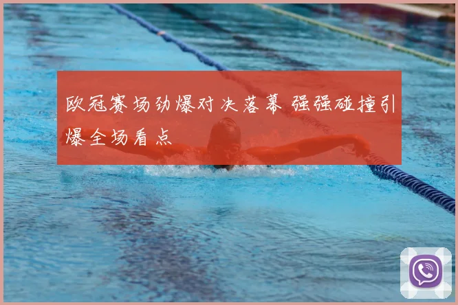 欧冠赛场劲爆对决落幕 强强碰撞引爆全场看点