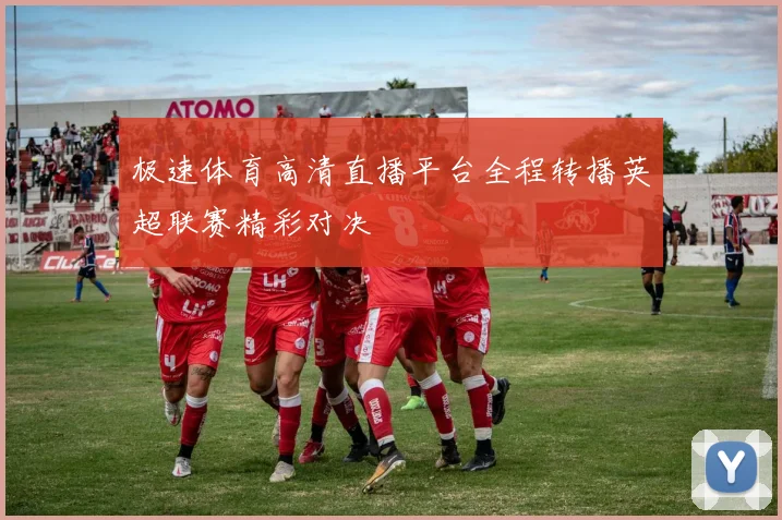 极速体育高清直播平台全程转播英超联赛精彩对决