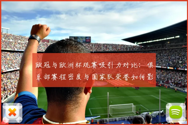 欧冠与欧洲杯观赛吸引力对比:俱乐部赛程密度与国家队荣誉如何影响收视