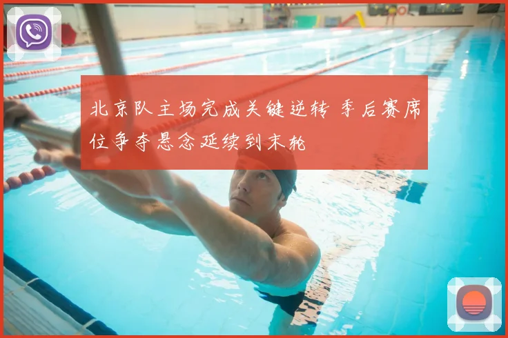 北京队主场完成关键逆转 季后赛席位争夺悬念延续到末轮