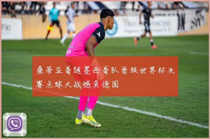 桑蒂亚哥随墨西哥队晋级世界杯决赛点球大战憾负德国