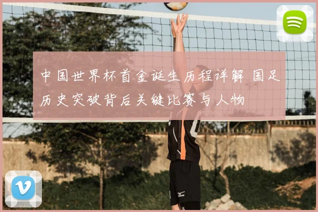 中国世界杯首金诞生历程详解 国足历史突破背后关键比赛与人物