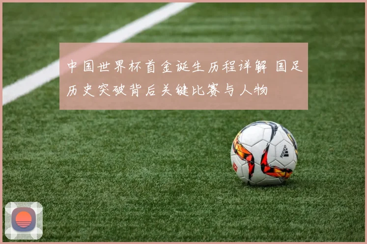 中国世界杯首金诞生历程详解 国足历史突破背后关键比赛与人物