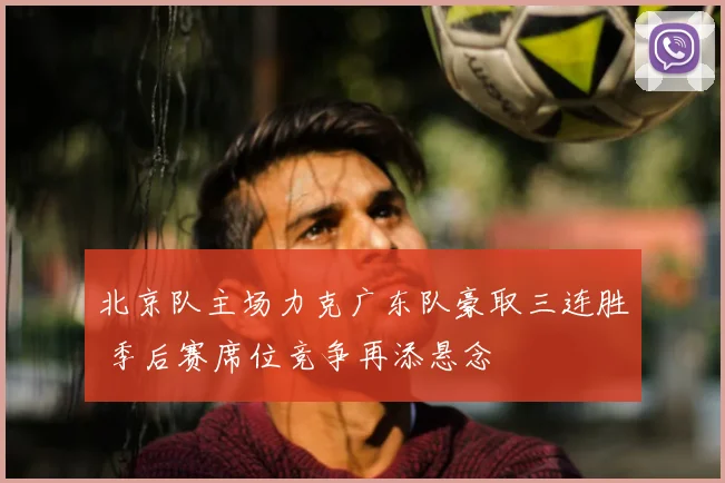 北京队主场力克广东队豪取三连胜 季后赛席位竞争再添悬念