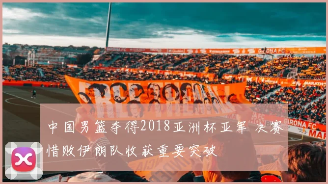 中国男篮夺得2018亚洲杯亚军 决赛惜败伊朗队收获重要突破