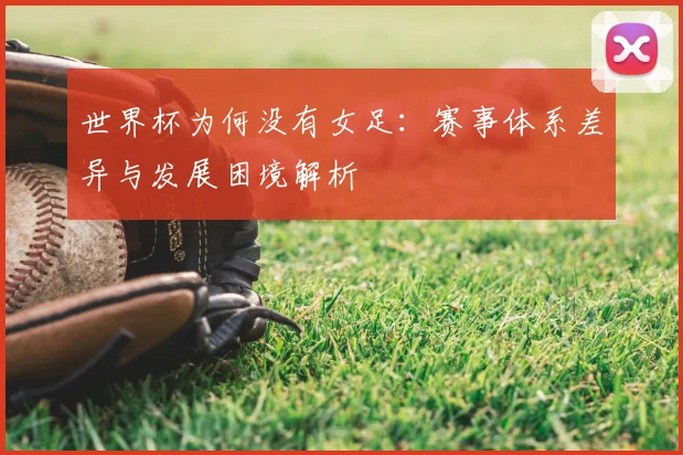世界杯为何没有女足:赛事体系差异与发展困境解析