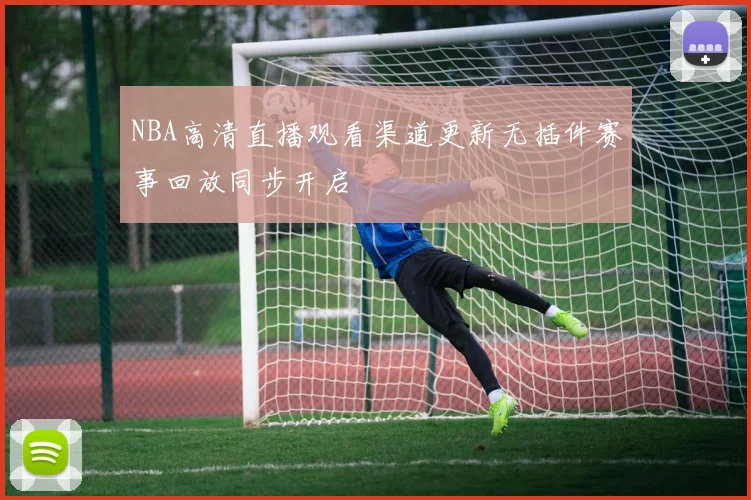 NBA高清直播观看渠道更新无插件赛事回放同步开启