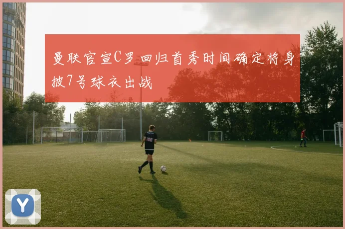 曼联官宣C罗回归首秀时间确定将身披7号球衣出战