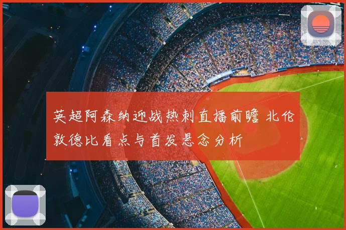 英超阿森纳迎战热刺直播前瞻 北伦敦德比看点与首发悬念分析