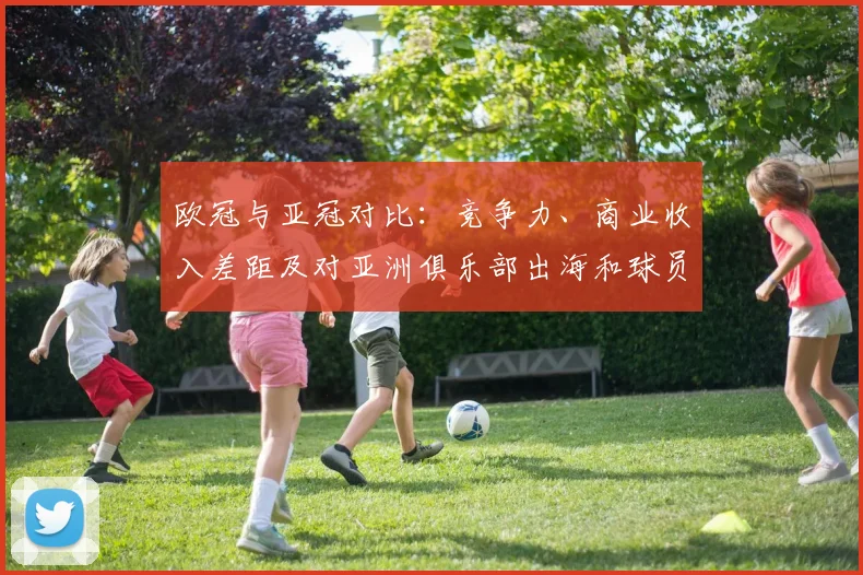 欧冠与亚冠对比:竞争力、商业收入差距及对亚洲俱乐部出海和球员成长影响