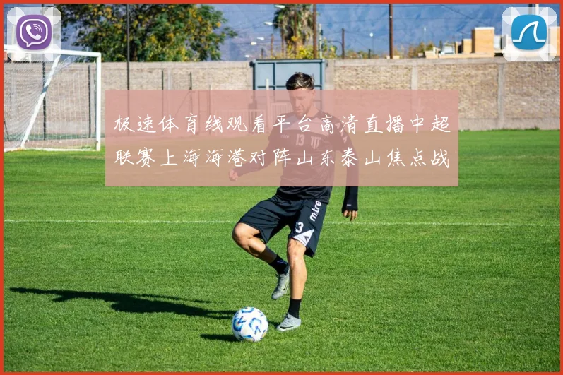 极速体育线观看平台高清直播中超联赛上海海港对阵山东泰山焦点战