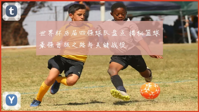 世界杯历届四强球队盘点 揭秘篮球豪强晋级之路与关键战役