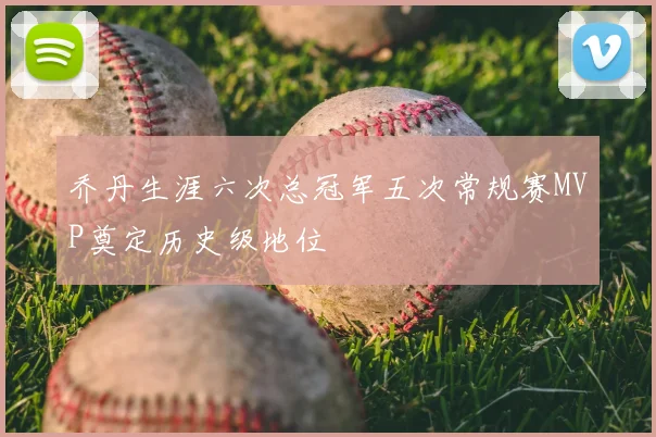 乔丹生涯六次总冠军五次常规赛MVP奠定历史级地位