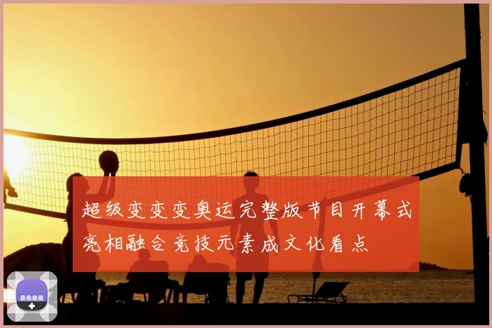 超级变变变奥运完整版节目开幕式亮相融合竞技元素成文化看点