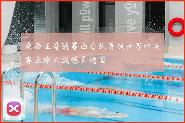 桑蒂亚哥随墨西哥队晋级世界杯决赛点球大战憾负德国