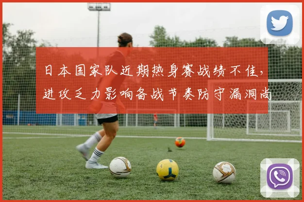 日本国家队近期热身赛战绩不佳,进攻乏力影响备战节奏防守漏洞尚存需调整