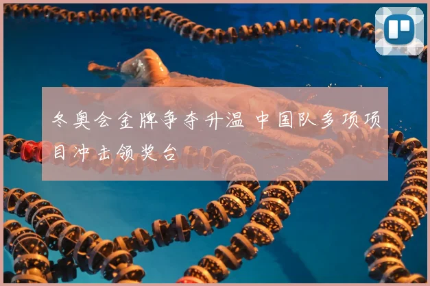 冬奥会金牌争夺升温 中国队多项项目冲击领奖台