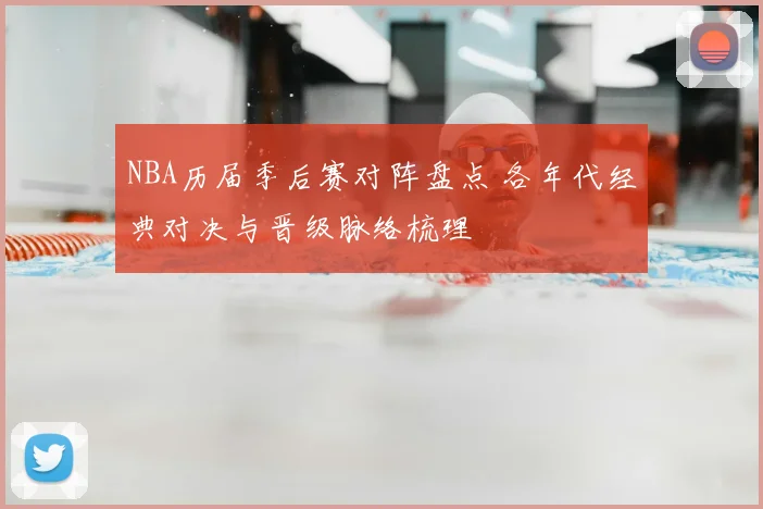 NBA历届季后赛对阵盘点 各年代经典对决与晋级脉络梳理