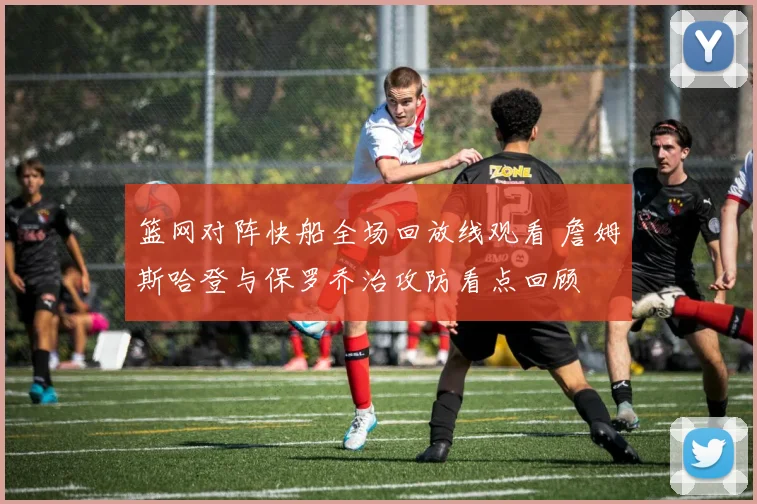 篮网对阵快船全场回放线观看 詹姆斯哈登与保罗乔治攻防看点回顾