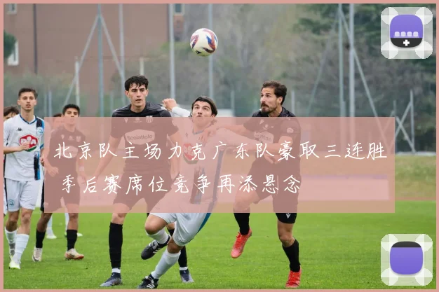 北京队主场力克广东队豪取三连胜 季后赛席位竞争再添悬念