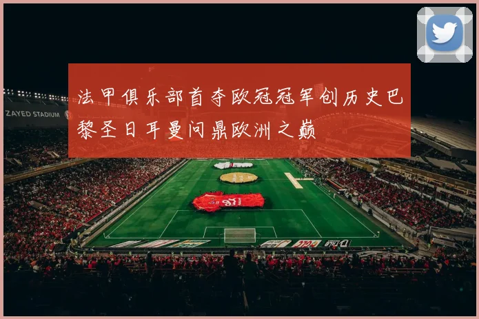 法甲俱乐部首夺欧冠冠军创历史巴黎圣日耳曼问鼎欧洲之巅