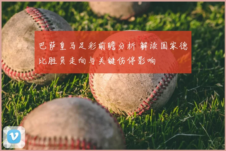 巴萨皇马足彩前瞻分析 解读国家德比胜负走向与关键伤停影响