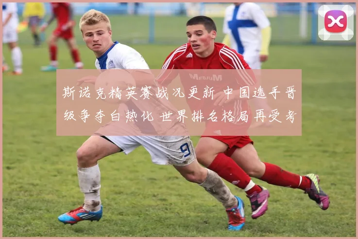 斯诺克精英赛战况更新 中国选手晋级争夺白热化 世界排名格局再受考验