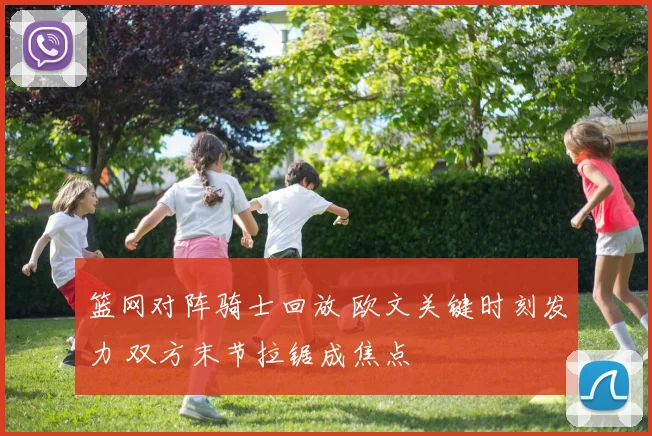 篮网对阵骑士回放 欧文关键时刻发力 双方末节拉锯成焦点