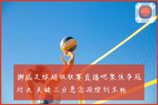 挪威足球超级联赛直播吧聚焦争冠对决 关键三分悬念延续到末轮