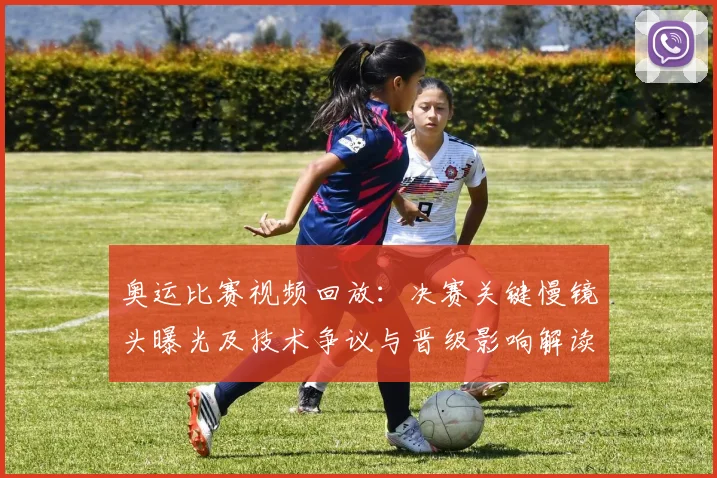 奥运比赛视频回放：决赛关键慢镜头曝光及技术争议与晋级影响解读