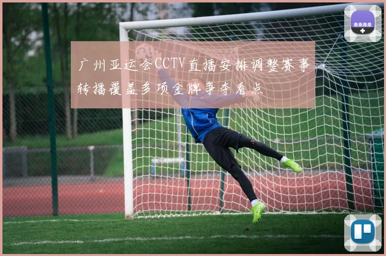广州亚运会CCTV直播安排调整赛事转播覆盖多项金牌争夺看点
