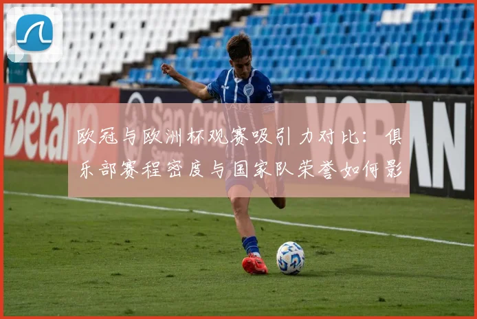 欧冠与欧洲杯观赛吸引力对比:俱乐部赛程密度与国家队荣誉如何影响收视
