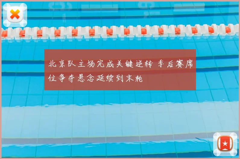 北京队主场完成关键逆转 季后赛席位争夺悬念延续到末轮