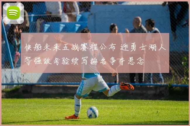 快船未来五战赛程公布 迎勇士湖人等强敌考验续写排名争夺悬念