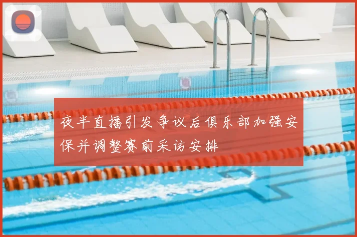 夜半直播引发争议后俱乐部加强安保并调整赛前采访安排