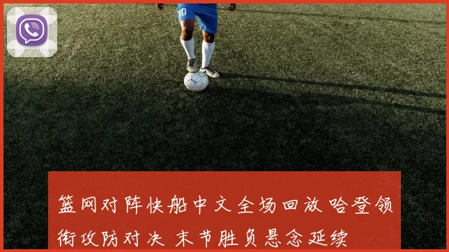 篮网对阵快船中文全场回放 哈登领衔攻防对决 末节胜负悬念延续