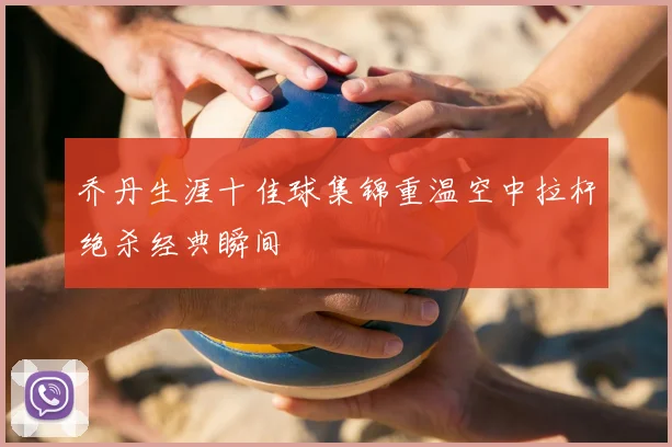 乔丹生涯十佳球集锦重温空中拉杆绝杀经典瞬间