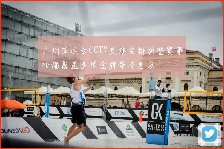 广州亚运会CCTV直播安排调整赛事转播覆盖多项金牌争夺看点
