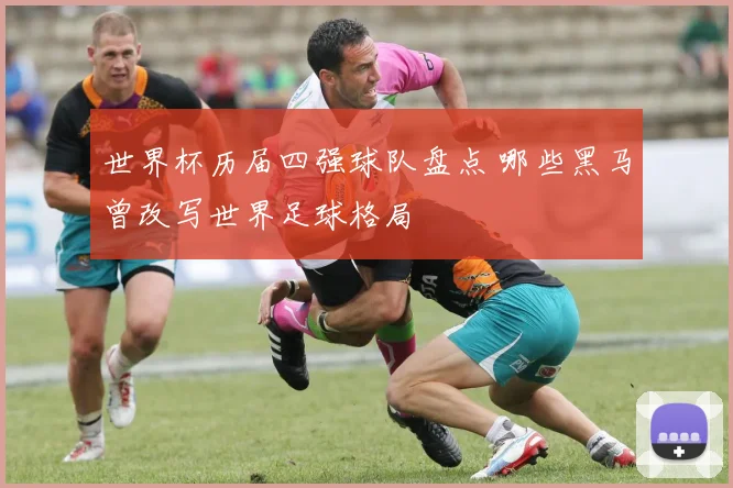 世界杯历届四强球队盘点 哪些黑马曾改写世界足球格局