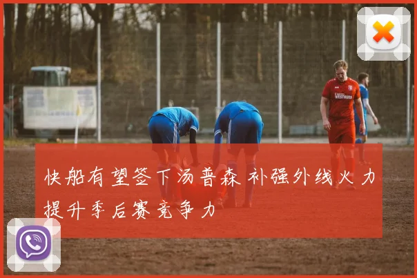 快船有望签下汤普森 补强外线火力提升季后赛竞争力