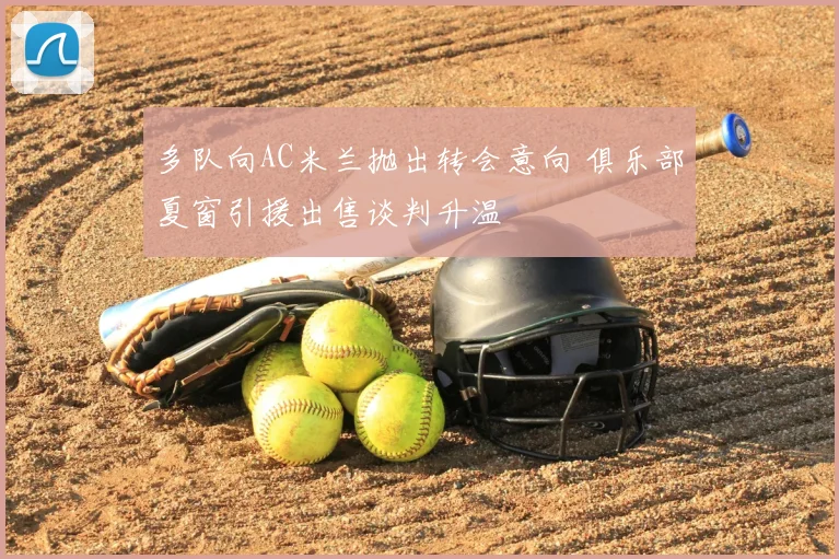 多队向AC米兰抛出转会意向 俱乐部夏窗引援出售谈判升温