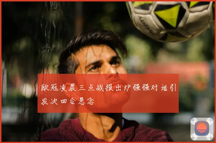 欧冠凌晨三点战报出炉强强对话引发次回合悬念