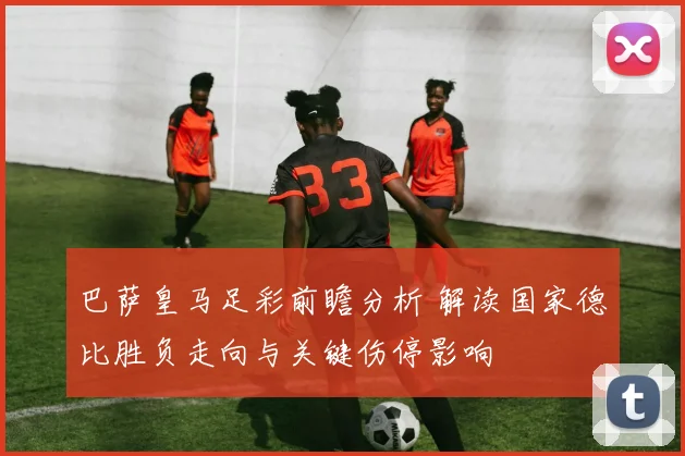 巴萨皇马足彩前瞻分析 解读国家德比胜负走向与关键伤停影响