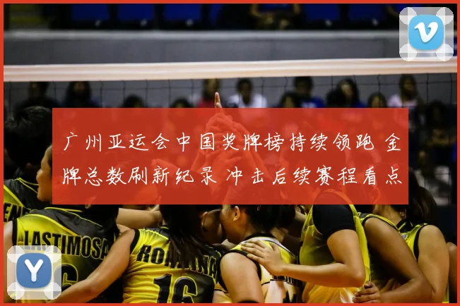 广州亚运会中国奖牌榜持续领跑 金牌总数刷新纪录 冲击后续赛程看点